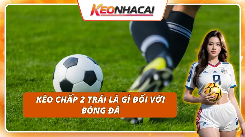 Kèo Chấp 2 Trái: Khi Nào Nên Chọn Cửa Trên Hoặc Cửa Dưới 1 Khám phá tất tần tật về kèo 2 trái trong bóng đá
