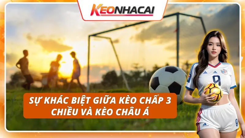 Kèo Chấp 3 Chiều: Sự Khác Biệt So Với Kèo Châu Á Truyền Thống 2 Điểm khác nhau giữa kèo chấp 3 chiều và kèo châu Á là gì?